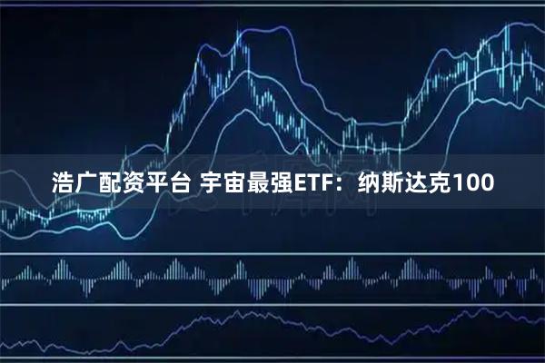 浩广配资平台 宇宙最强ETF：纳斯达克100