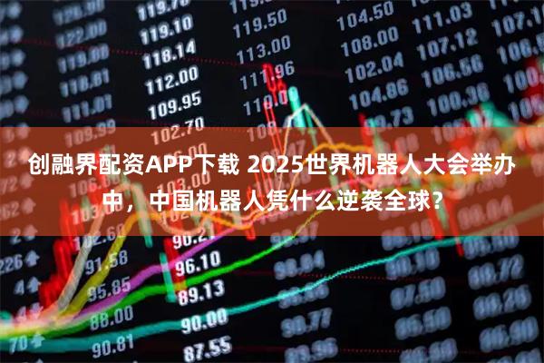 创融界配资APP下载 2025世界机器人大会举办中，中国机器人凭什么逆袭全球？