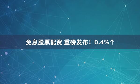 免息股票配资 重磅发布！0.4%↑