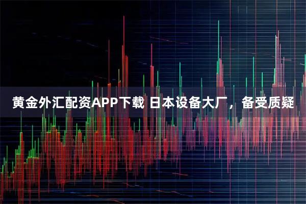 黄金外汇配资APP下载 日本设备大厂，备受质疑