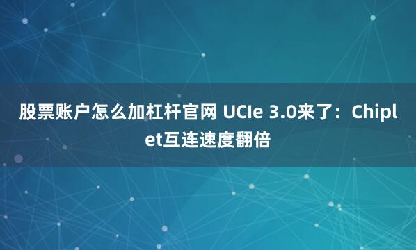 股票账户怎么加杠杆官网 UCIe 3.0来了：Chiplet互连速度翻倍