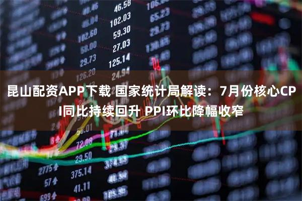 昆山配资APP下载 国家统计局解读：7月份核心CPI同比持续回升 PPI环比降幅收窄