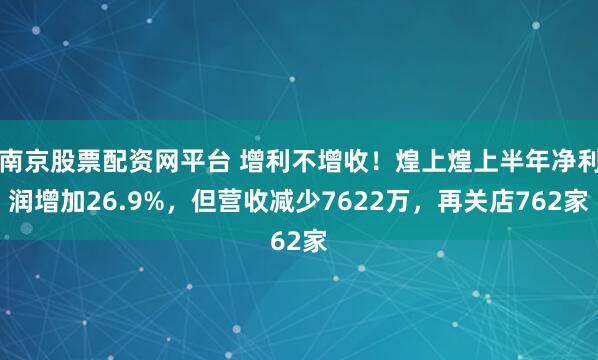 南京股票配资网平台 增利不增收！煌上煌上半年净利润增加26.9%，但营收减少7622万，再关店762家