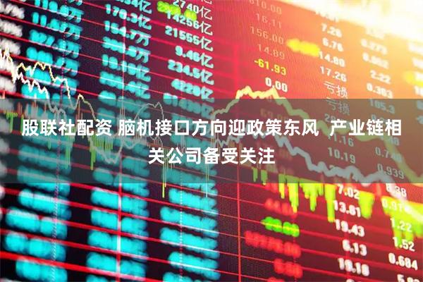 股联社配资 脑机接口方向迎政策东风  产业链相关公司备受关注
