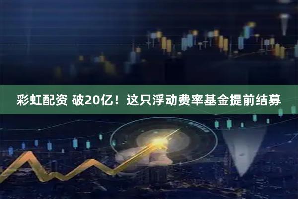 彩虹配资 破20亿！这只浮动费率基金提前结募
