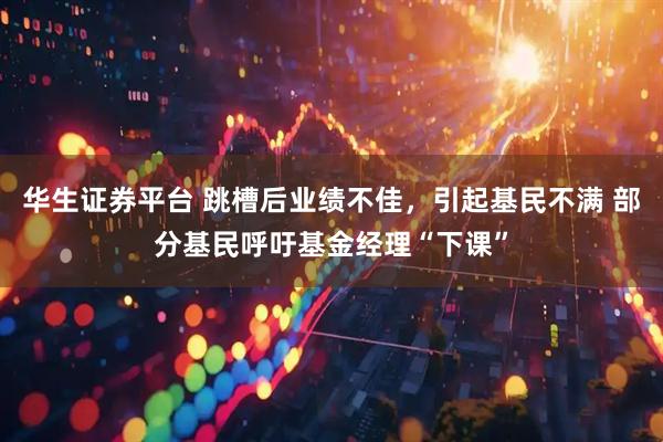 华生证券平台 跳槽后业绩不佳，引起基民不满 部分基民呼吁基金经理“下课”