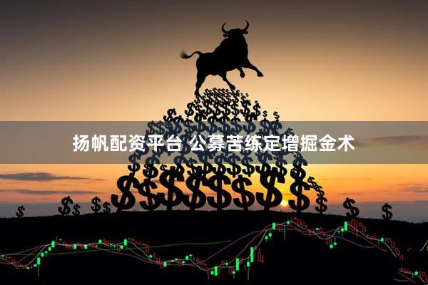 扬帆配资平台 公募苦练定增掘金术