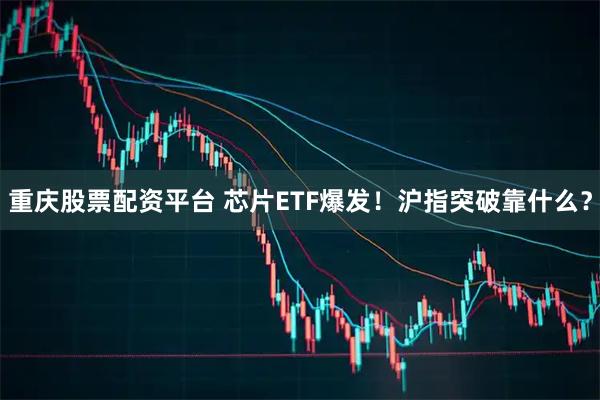 重庆股票配资平台 芯片ETF爆发！沪指突破靠什么？