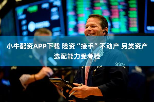 小牛配资APP下载 险资“接手”不动产 另类资产选配能力受考验
