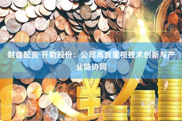 财鑫配资 开勒股份：公司高度重视技术创新与产业链协同