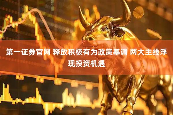 第一证券官网 释放积极有为政策基调 两大主线浮现投资机遇