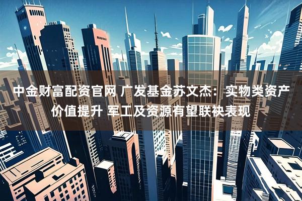 中金财富配资官网 广发基金苏文杰：实物类资产价值提升 军工及资源有望联袂表现