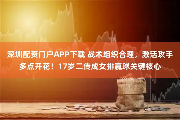 深圳配资门户APP下载 战术组织合理，激活攻手多点开花！17岁二传成女排赢球关键核心