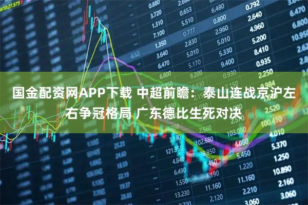 国金配资网APP下载 中超前瞻：泰山连战京沪左右争冠格局 广东德比生死对决