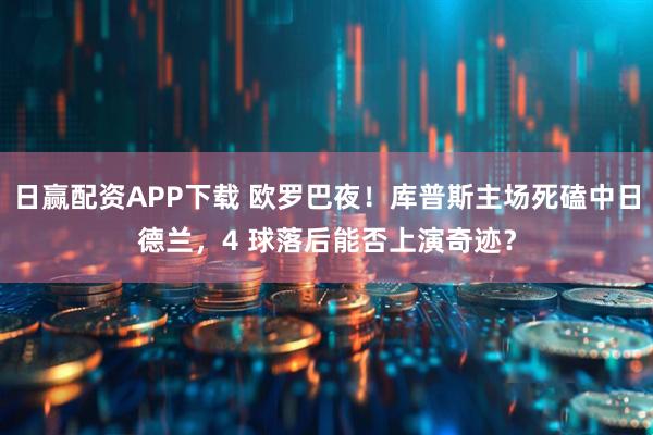 日赢配资APP下载 欧罗巴夜！库普斯主场死磕中日德兰，4 球落后能否上演奇迹？