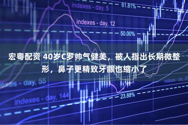 宏粤配资 40岁C罗帅气健美，被人指出长期微整形，鼻子更精致牙龈也缩小了