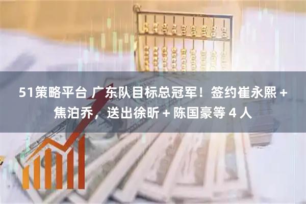 51策略平台 广东队目标总冠军！签约崔永熙＋焦泊乔，送出徐昕＋陈国豪等４人