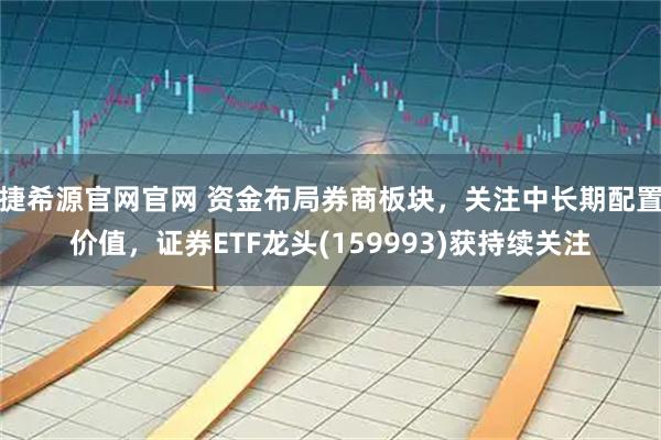 捷希源官网官网 资金布局券商板块，关注中长期配置价值，证券ETF龙头(159993)获持续关注
