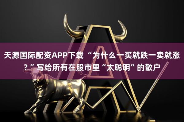 天源国际配资APP下载 “为什么一买就跌一卖就涨? ”写给所有在股市里“太聪明”的散户