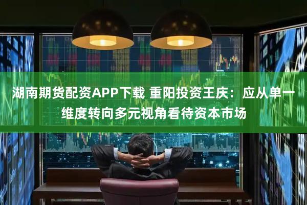 湖南期货配资APP下载 重阳投资王庆：应从单一维度转向多元视角看待资本市场