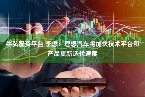 牛弘配资平台 李想：理想汽车将加快技术平台和产品更新迭代速度