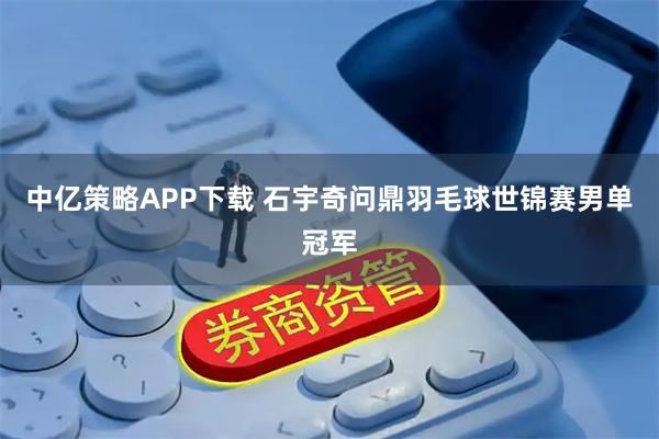 中亿策略APP下载 石宇奇问鼎羽毛球世锦赛男单冠军