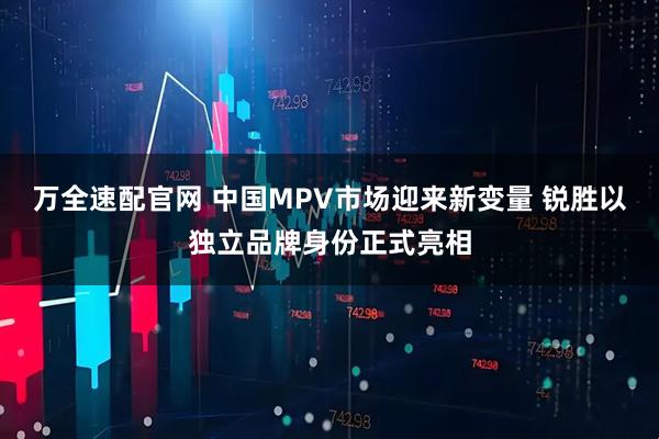 万全速配官网 中国MPV市场迎来新变量 锐胜以独立品牌身份正式亮相