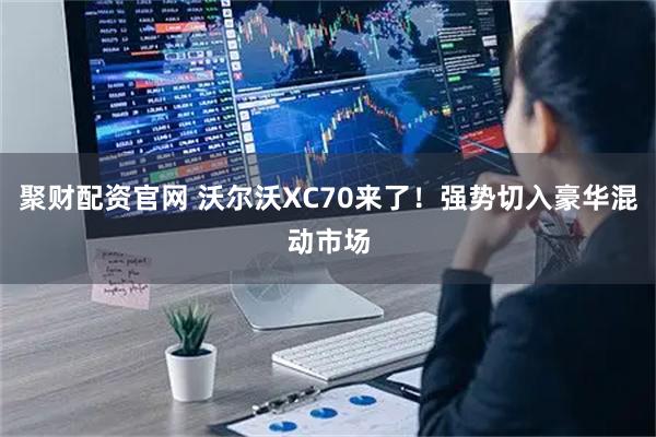 聚财配资官网 沃尔沃XC70来了！强势切入豪华混动市场