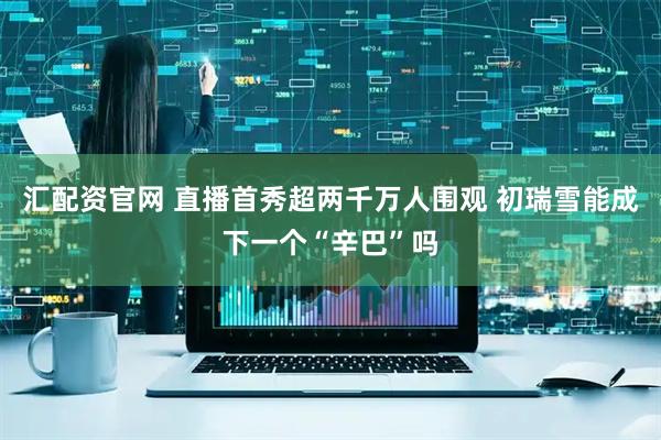 汇配资官网 直播首秀超两千万人围观 初瑞雪能成下一个“辛巴”吗