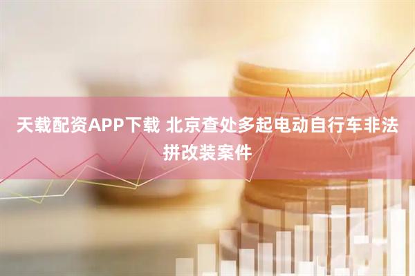 天载配资APP下载 北京查处多起电动自行车非法拼改装案件