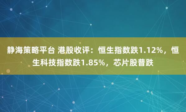 静海策略平台 港股收评：恒生指数跌1.12%，恒生科技指数跌1.85%，芯片股普跌