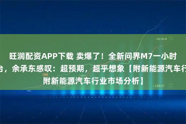 旺润配资APP下载 卖爆了！全新问界M7一小时订单破10万台，余承东感叹：超预期，超乎想象【附新能源汽车行业市场分析】