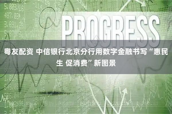 粤友配资 中信银行北京分行用数字金融书写“惠民生 促消费”新图景