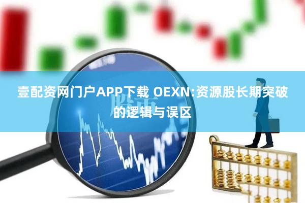 壹配资网门户APP下载 OEXN:资源股长期突破的逻辑与误区