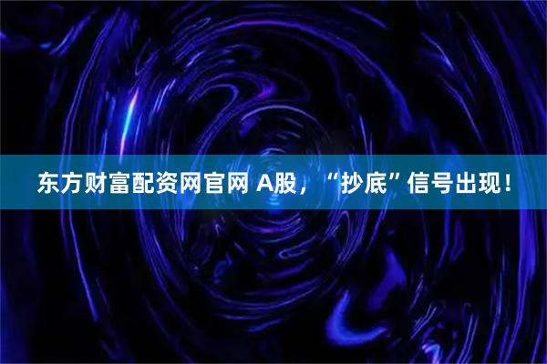 东方财富配资网官网 A股，“抄底”信号出现！