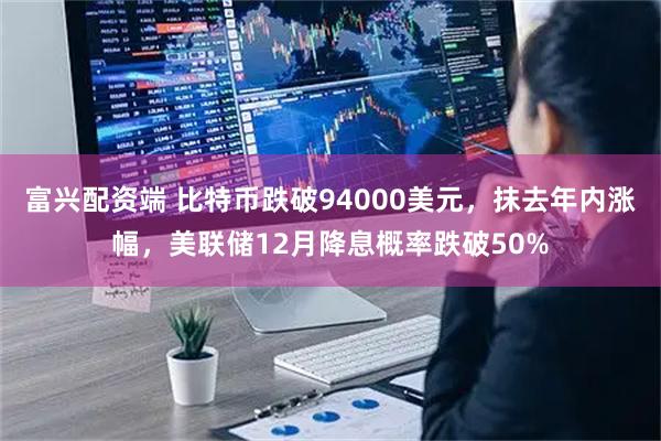 富兴配资端 比特币跌破94000美元，抹去年内涨幅，美联储12月降息概率跌破50%