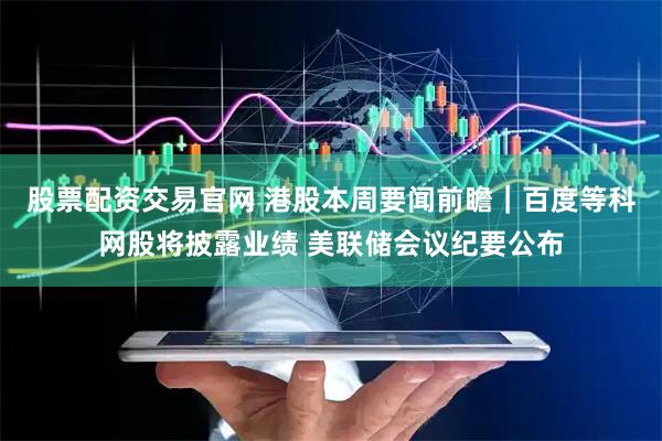 股票配资交易官网 港股本周要闻前瞻｜百度等科网股将披露业绩 美联储会议纪要公布