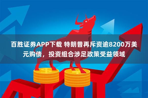 百胜证券APP下载 特朗普再斥资逾8200万美元购债，投资组合涉足政策受益领域