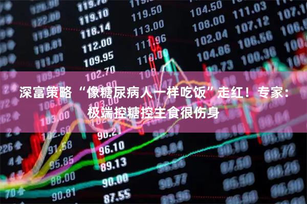 深富策略 “像糖尿病人一样吃饭”走红！专家：极端控糖控主食很伤身