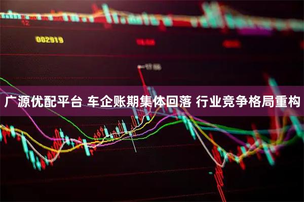 广源优配平台 车企账期集体回落 行业竞争格局重构
