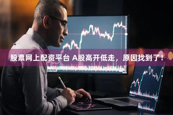 股票网上配资平台 A股高开低走，原因找到了！