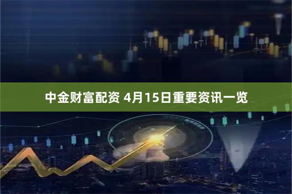 中金财富配资 4月15日重要资讯一览